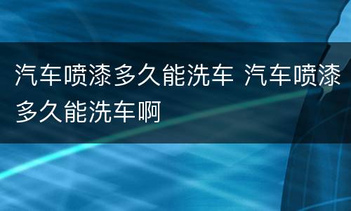 汽车喷漆多久能洗车 汽车喷漆多久能洗车啊