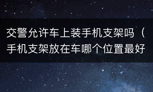 交警允许车上装手机支架吗（手机支架放在车哪个位置最好）