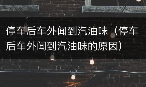 停车后车外闻到汽油味（停车后车外闻到汽油味的原因）