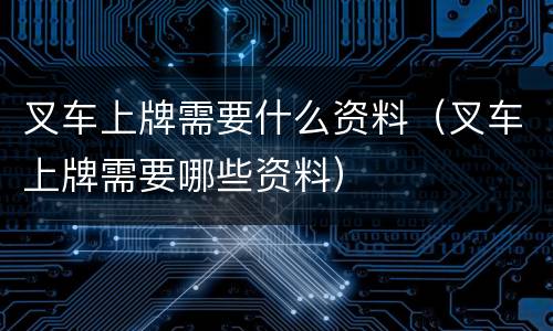 叉车上牌需要什么资料（叉车上牌需要哪些资料）