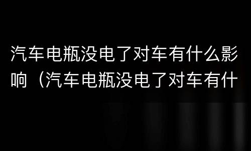 汽车电瓶没电了对车有什么影响（汽车电瓶没电了对车有什么影响吗）
