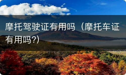 摩托驾驶证有用吗（摩托车证有用吗?）