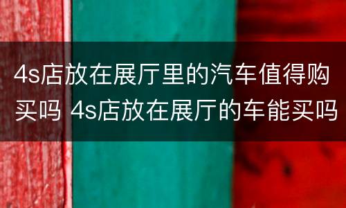 4s店放在展厅里的汽车值得购买吗 4s店放在展厅的车能买吗