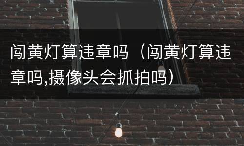 闯黄灯算违章吗（闯黄灯算违章吗,摄像头会抓拍吗）