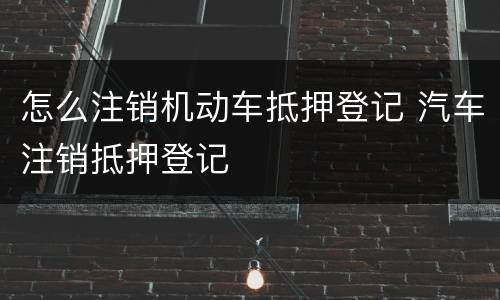 怎么注销机动车抵押登记 汽车注销抵押登记