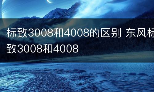 标致3008和4008的区别 东风标致3008和4008