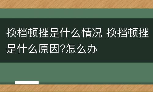 换档顿挫是什么情况 换挡顿挫是什么原因?怎么办
