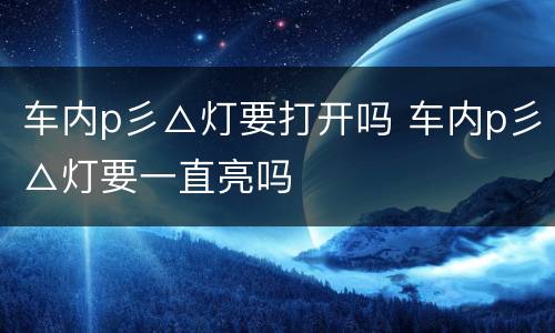 车内p彡△灯要打开吗 车内p彡△灯要一直亮吗