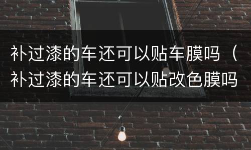 补过漆的车还可以贴车膜吗（补过漆的车还可以贴改色膜吗）