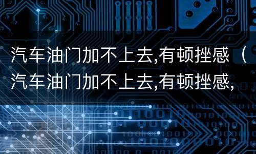 汽车油门加不上去,有顿挫感（汽车油门加不上去,有顿挫感,发出轰鸣声）