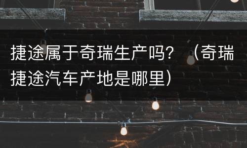 捷途属于奇瑞生产吗？（奇瑞捷途汽车产地是哪里）