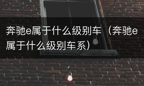奔驰e属于什么级别车（奔驰e属于什么级别车系）