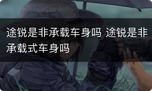 途锐是非承载车身吗 途锐是非承载式车身吗