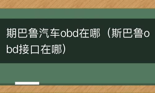 期巴鲁汽车obd在哪（斯巴鲁obd接口在哪）