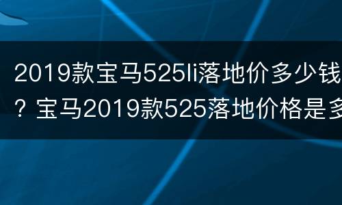 2019款宝马525li落地价多少钱? 宝马2019款525落地价格是多少钱