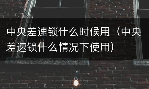 中央差速锁什么时候用（中央差速锁什么情况下使用）