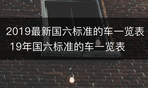 2019最新国六标准的车一览表 19年国六标准的车一览表