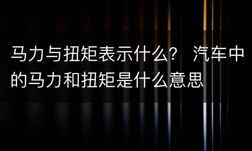 马力与扭矩表示什么？ 汽车中的马力和扭矩是什么意思