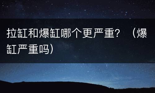 拉缸和爆缸哪个更严重？（爆缸严重吗）