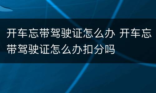 开车忘带驾驶证怎么办 开车忘带驾驶证怎么办扣分吗