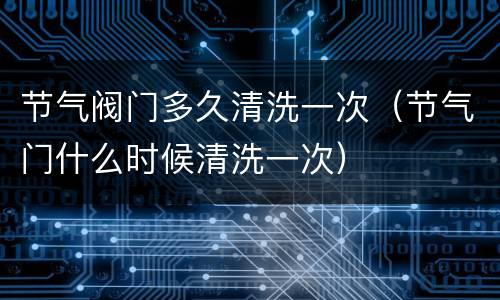 节气阀门多久清洗一次（节气门什么时候清洗一次）