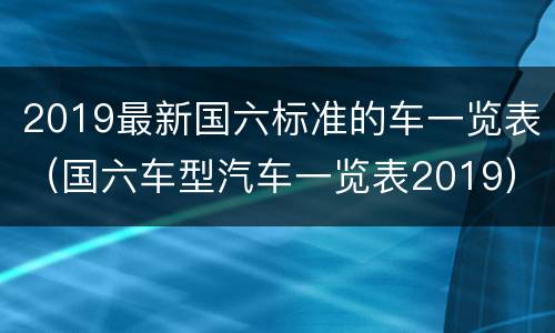 2019最新国六标准的车一览表（国六车型汽车一览表2019）