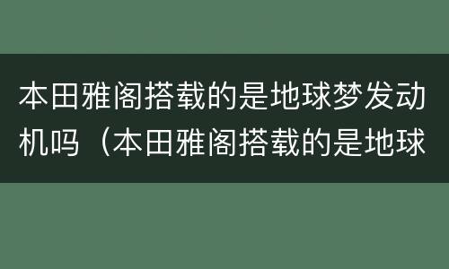 本田雅阁搭载的是地球梦发动机吗（本田雅阁搭载的是地球梦发动机吗视频）