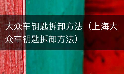 大众车钥匙拆卸方法（上海大众车钥匙拆卸方法）