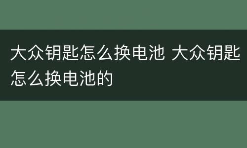 大众钥匙怎么换电池 大众钥匙怎么换电池的