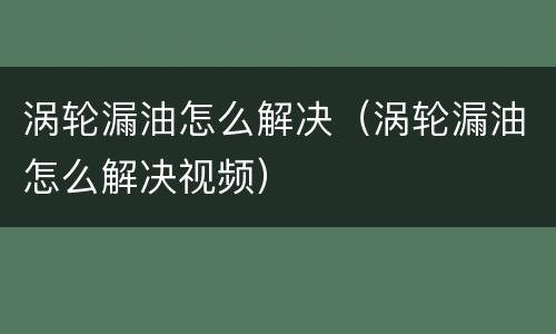 涡轮漏油怎么解决（涡轮漏油怎么解决视频）
