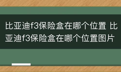 比亚迪f3保险盒在哪个位置 比亚迪f3保险盒在哪个位置图片