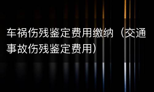 车祸伤残鉴定费用缴纳（交通事故伤残鉴定费用）