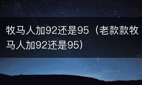 牧马人加92还是95（老款款牧马人加92还是95）