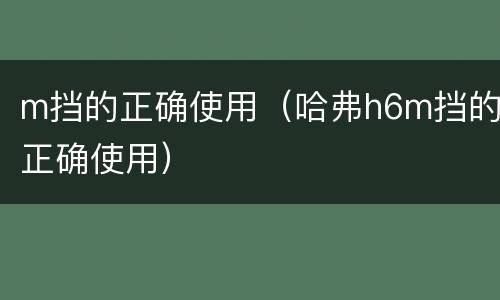 m挡的正确使用（哈弗h6m挡的正确使用）
