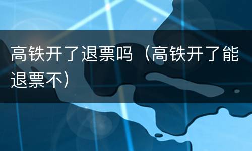 高铁开了退票吗（高铁开了能退票不）
