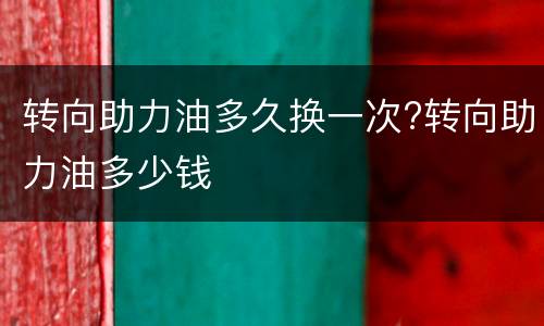 转向助力油多久换一次?转向助力油多少钱