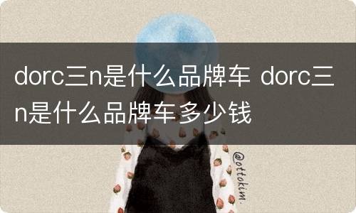 dorc三n是什么品牌车 dorc三n是什么品牌车多少钱