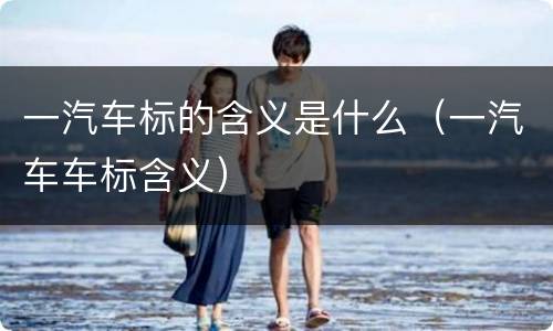 一汽车标的含义是什么（一汽车车标含义）