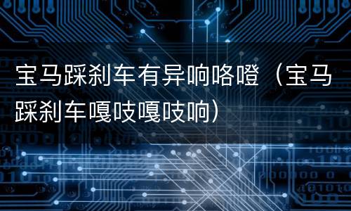 宝马踩刹车有异响咯噔（宝马踩刹车嘎吱嘎吱响）
