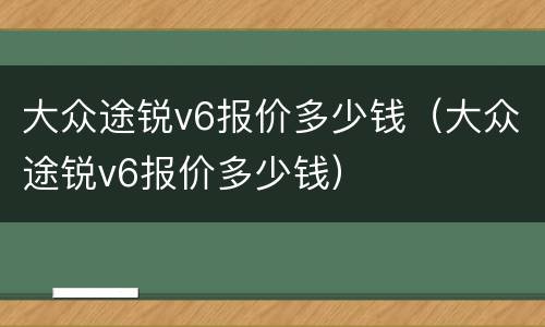 大众途锐v6报价多少钱（大众途锐v6报价多少钱）