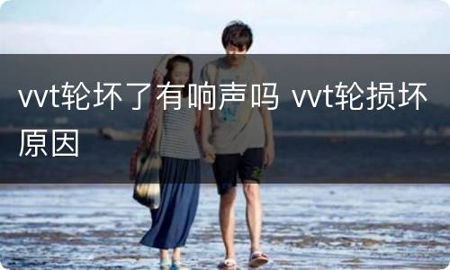 vvt轮坏了有响声吗 vvt轮损坏原因