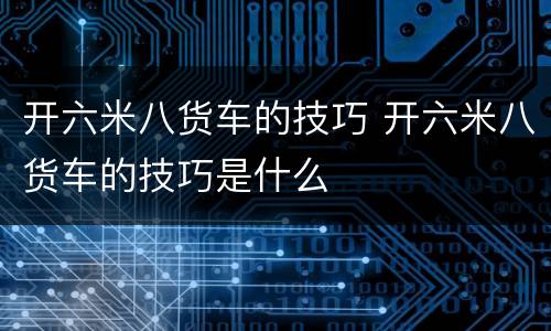 开六米八货车的技巧 开六米八货车的技巧是什么