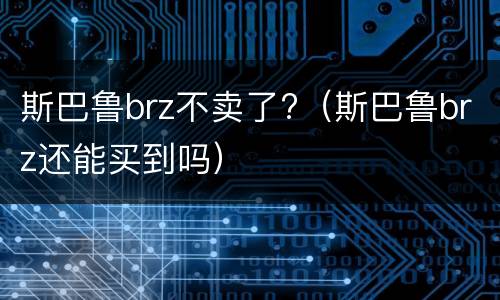 斯巴鲁brz不卖了?（斯巴鲁brz还能买到吗）