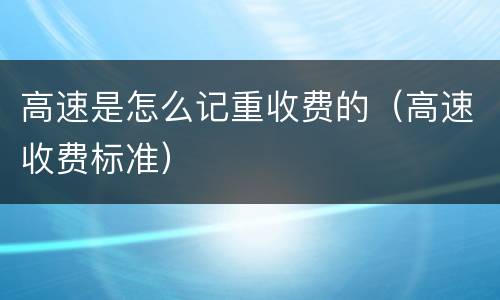 高速是怎么记重收费的（高速收费标准）