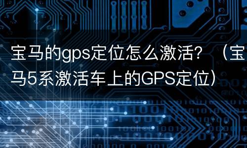 宝马的gps定位怎么激活？（宝马5系激活车上的GPS定位）