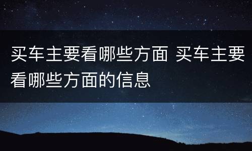买车主要看哪些方面 买车主要看哪些方面的信息