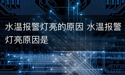水温报警灯亮的原因 水温报警灯亮原因是