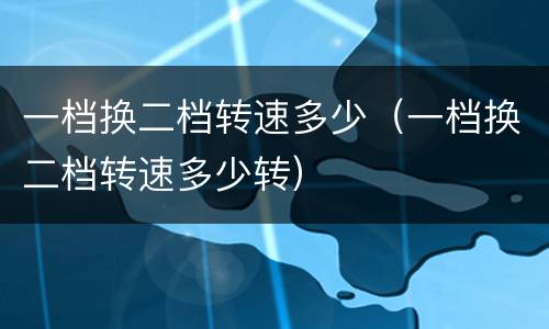 一档换二档转速多少（一档换二档转速多少转）