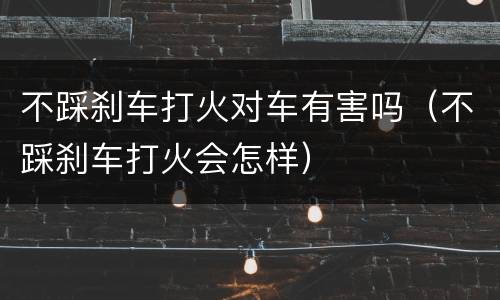 不踩刹车打火对车有害吗（不踩刹车打火会怎样）