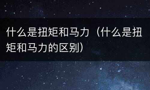 什么是扭矩和马力（什么是扭矩和马力的区别）
